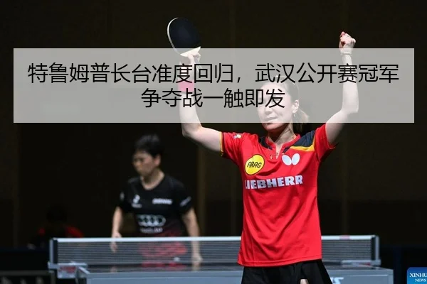 特鲁姆普长台准度回归，武汉公开赛冠军争夺战一触即发